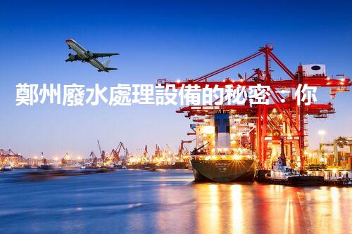 鄭州廢水處理設備的秘密：你所不知道的背后故事！